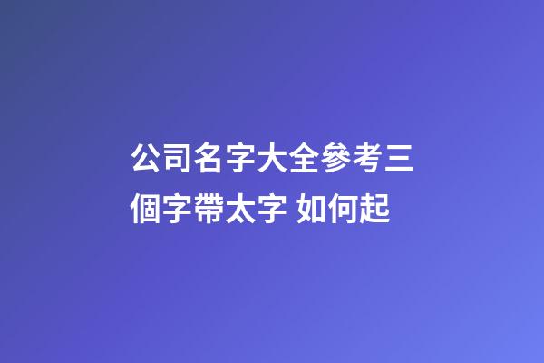 公司名字大全參考三個字帶太字 如何起-第1張-公司起名-玄機派